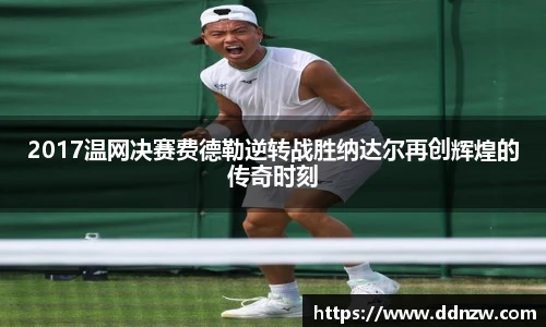2017温网决赛费德勒逆转战胜纳达尔再创辉煌的传奇时刻